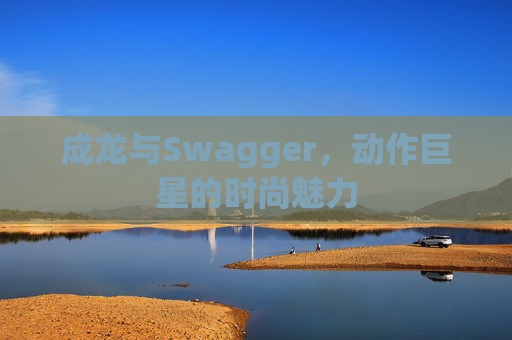 成龙与Swagger，动作巨星的时尚魅力